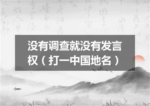 没有调查就没有发言权（打一中国地名）