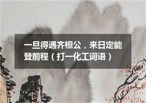 一旦得遇齐桓公，来日定能登前程（打一化工词语）