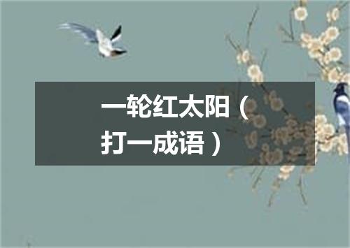 一轮红太阳（打一成语）