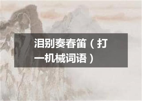 泪别奏春笛（打一机械词语）