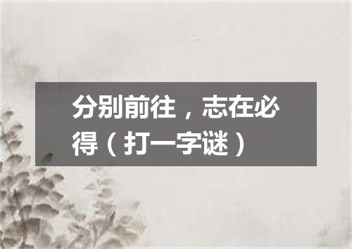 分别前往，志在必得（打一字谜）