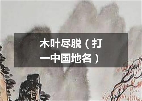 木叶尽脱（打一中国地名）