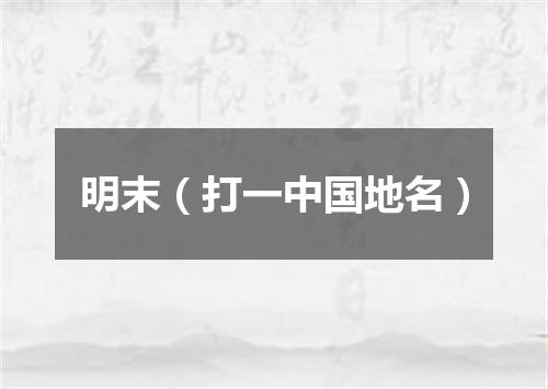 明末（打一中国地名）
