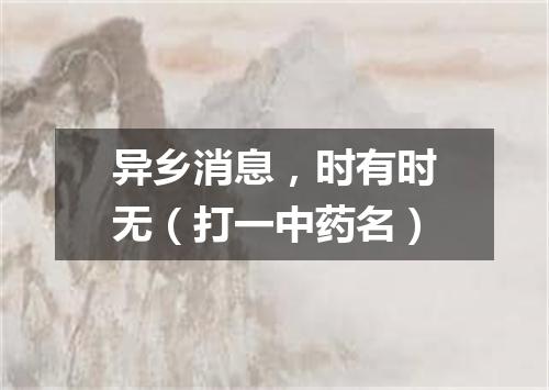 异乡消息，时有时无（打一中药名）