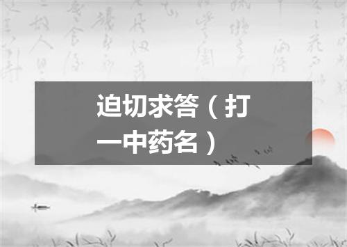 迫切求答（打一中药名）
