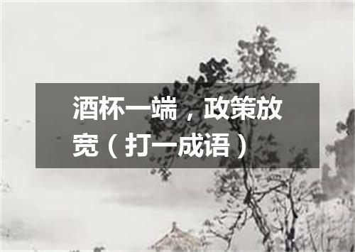 酒杯一端，政策放宽（打一成语）
