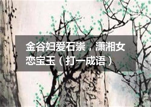 金谷妇爱石崇，潇湘女恋宝玉（打一成语）