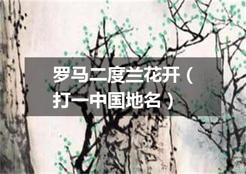 罗马二度兰花开（打一中国地名）