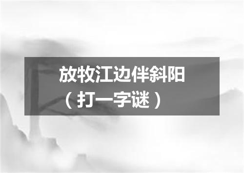 放牧江边伴斜阳（打一字谜）