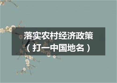 落实农村经济政策（打一中国地名）