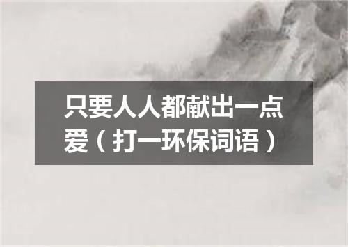 只要人人都献出一点爱（打一环保词语）