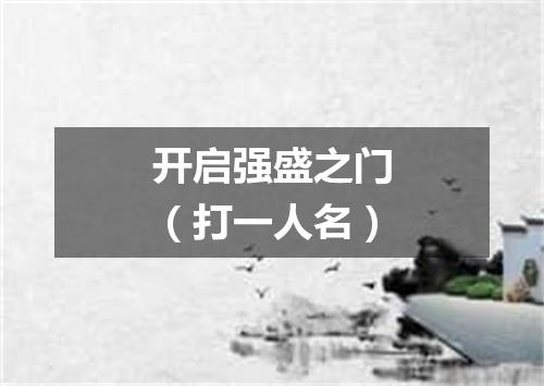 开启强盛之门（打一人名）