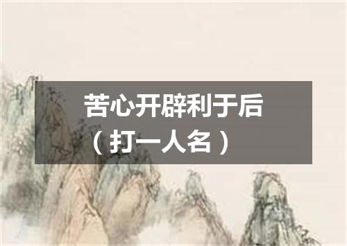 苦心开辟利于后（打一人名）