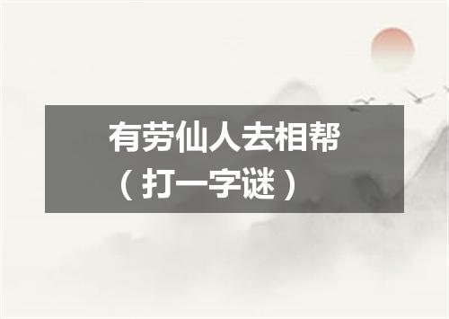 有劳仙人去相帮（打一字谜）