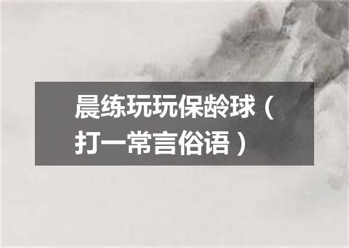 晨练玩玩保龄球（打一常言俗语）