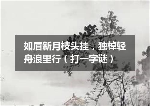 如眉新月枝头挂，独棹轻舟浪里行（打一字谜）