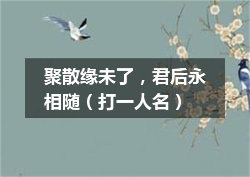 聚散缘未了，君后永相随（打一人名）