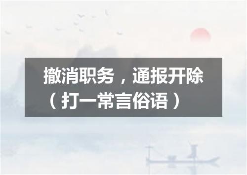 撤消职务，通报开除（打一常言俗语）