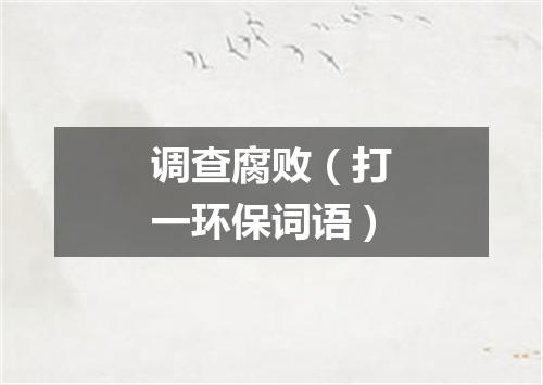 调查腐败（打一环保词语）