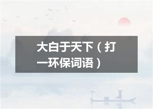 大白于天下（打一环保词语）