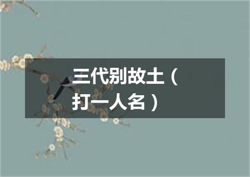 三代别故土（打一人名）