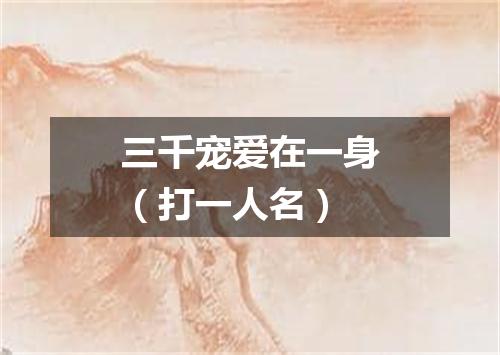 三千宠爱在一身（打一人名）