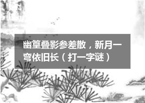 幽篁叠影参差散，新月一弯依旧长（打一字谜）