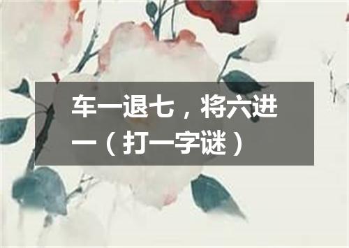 车一退七，将六进一（打一字谜）