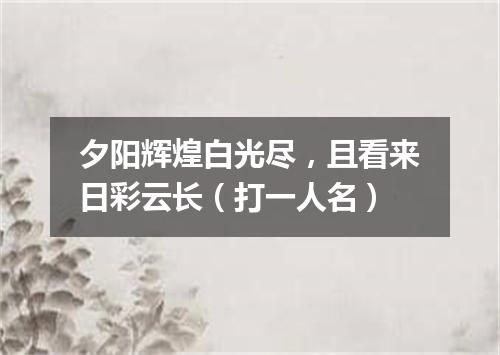 夕阳辉煌白光尽，且看来日彩云长（打一人名）