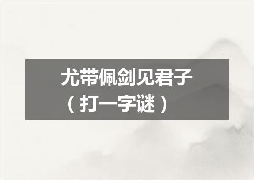 尤带佩剑见君子（打一字谜）