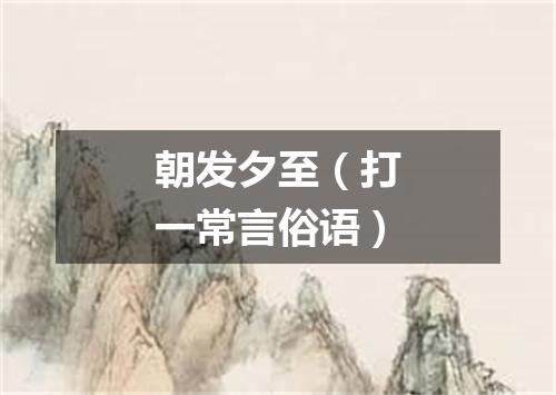 朝发夕至（打一常言俗语）