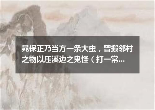 晁保正乃当方一条大虫，曾搬邻村之物以压溪边之鬼怪（打一常言俗语）