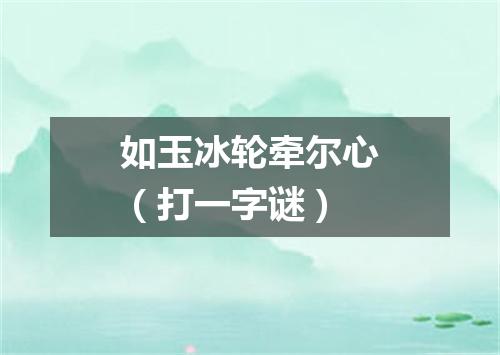 如玉冰轮牵尔心（打一字谜）