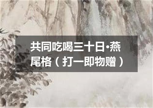 共同吃喝三十日·燕尾格（打一即物赠）
