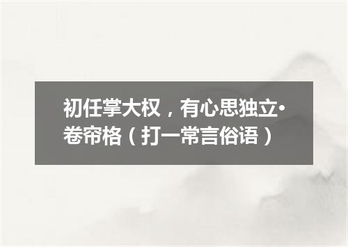 初任掌大权，有心思独立·卷帘格（打一常言俗语）