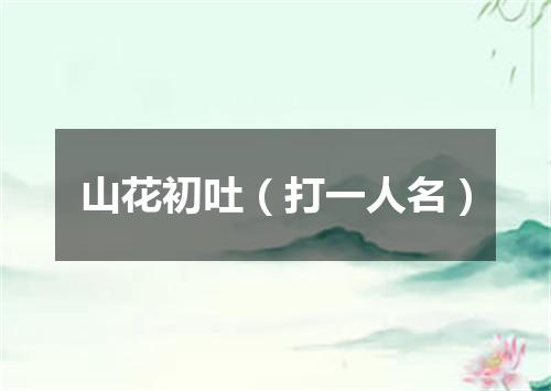 山花初吐（打一人名）