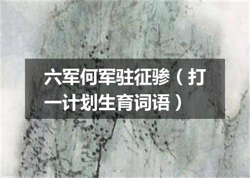 六军何军驻征骖（打一计划生育词语）