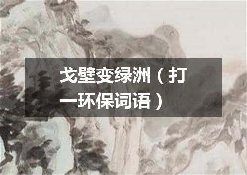戈壁变绿洲（打一环保词语）