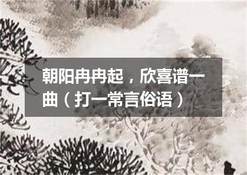 朝阳冉冉起，欣喜谱一曲（打一常言俗语）