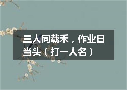 三人同载禾，作业日当头（打一人名）