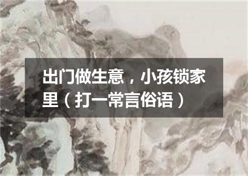 出门做生意，小孩锁家里（打一常言俗语）