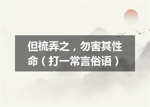 但梳弄之，勿害其性命（打一常言俗语）