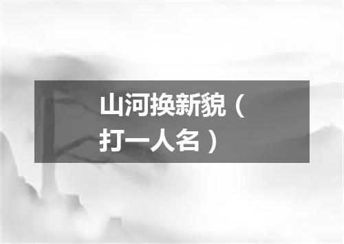 山河换新貌（打一人名）