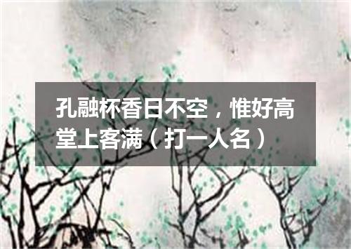 孔融杯香日不空，惟好高堂上客满（打一人名）