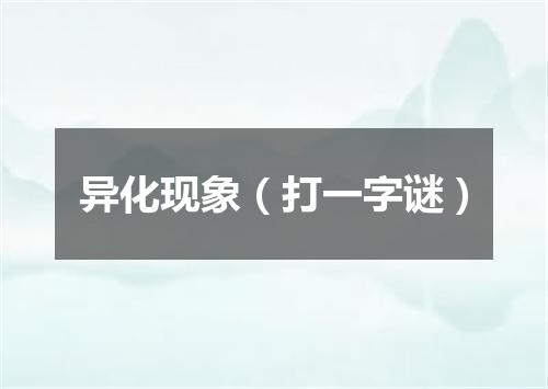 异化现象（打一字谜）