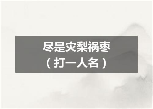 尽是灾梨祸枣（打一人名）