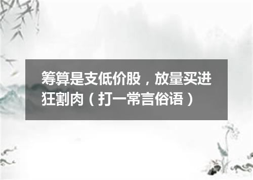 筹算是支低价股，放量买进狂割肉（打一常言俗语）