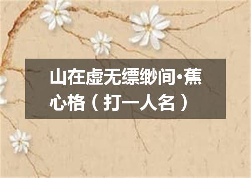 山在虚无缥缈间·蕉心格（打一人名）
