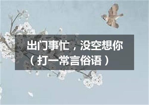 出门事忙，没空想你（打一常言俗语）