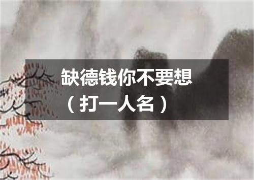 缺德钱你不要想（打一人名）